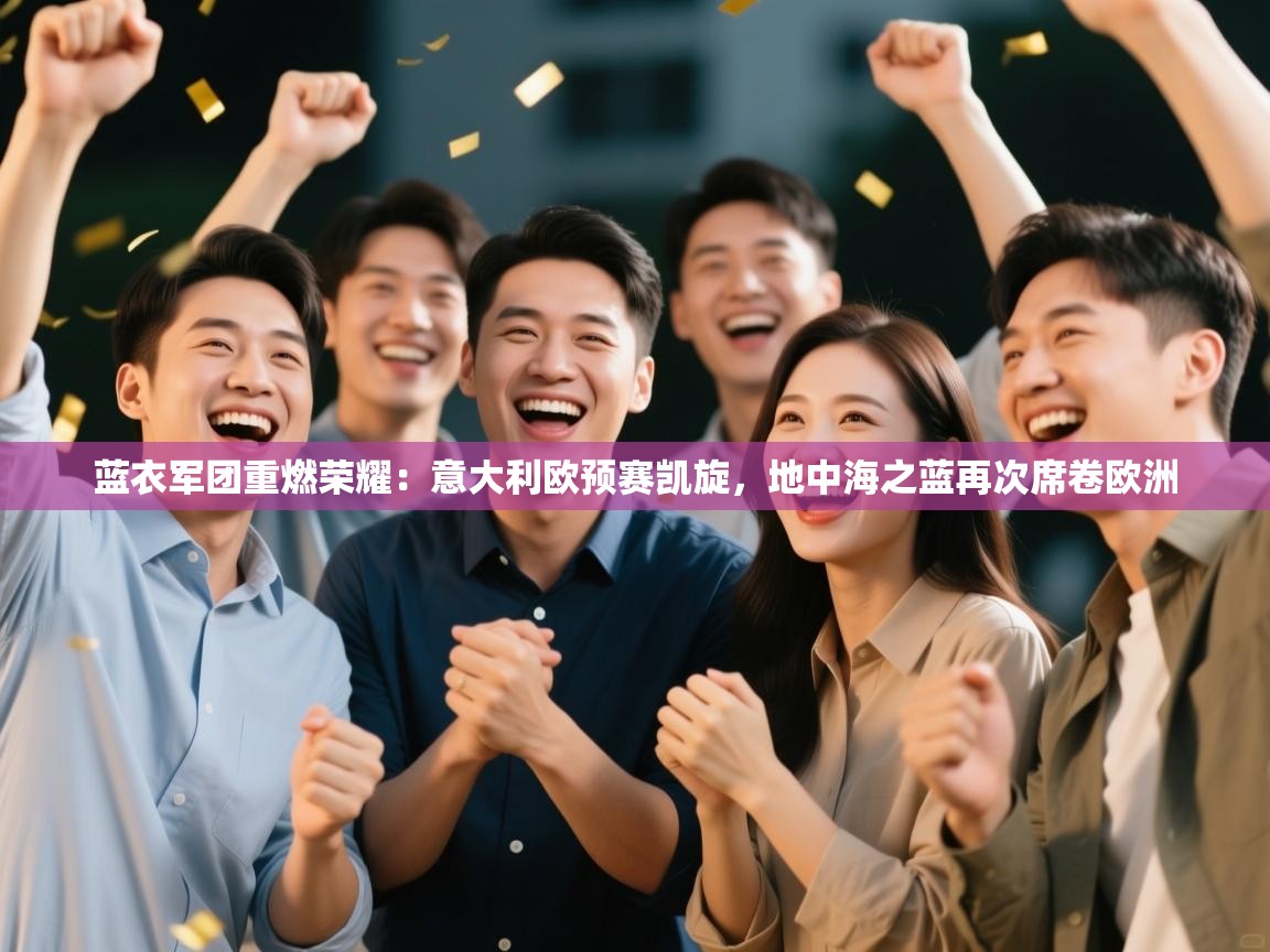 蓝衣军团重燃荣耀：意大利欧预赛凯旋，地中海之蓝再次席卷欧洲