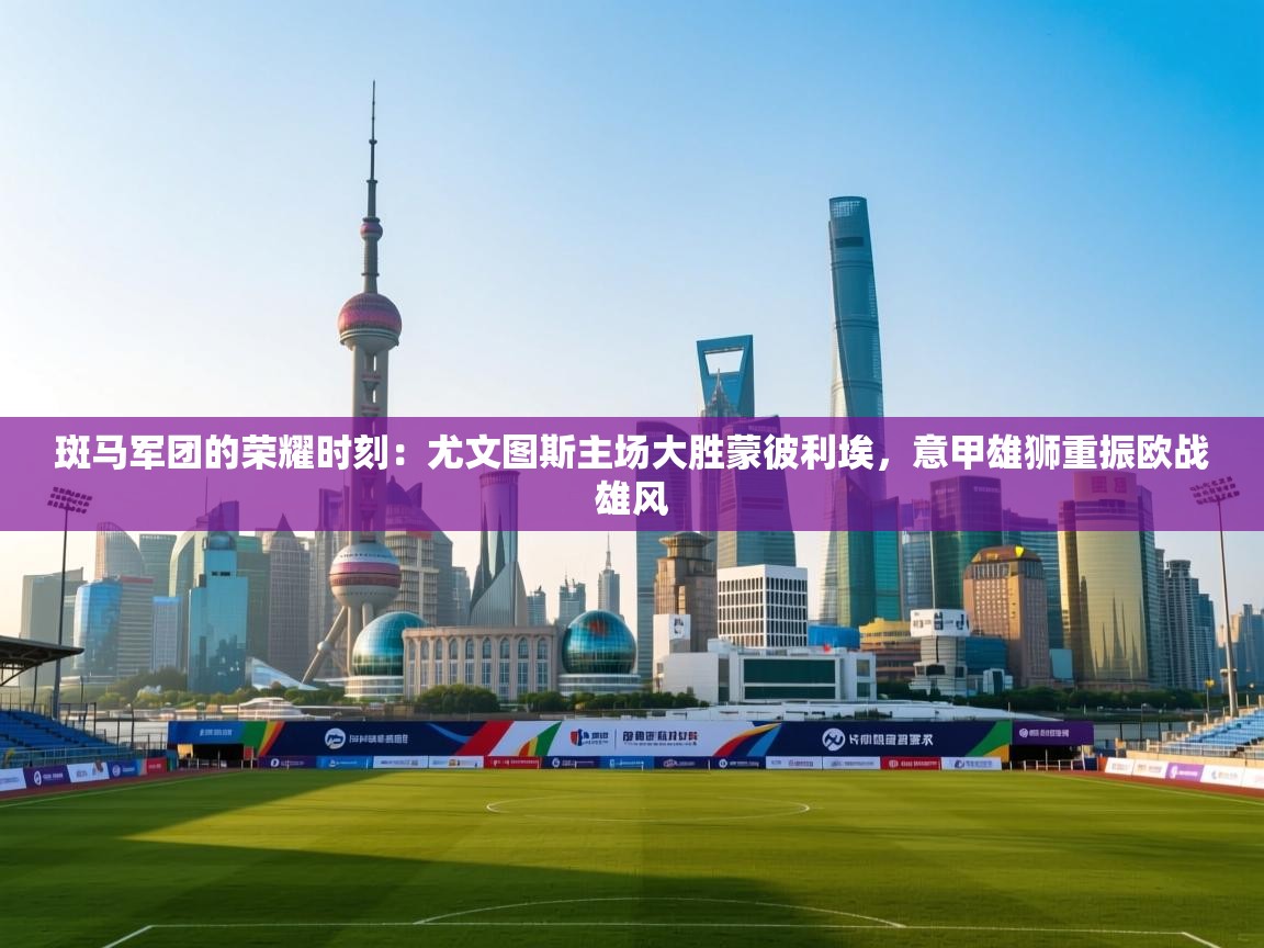 斑马军团的荣耀时刻：尤文图斯主场大胜蒙彼利埃，意甲雄狮重振欧战雄风